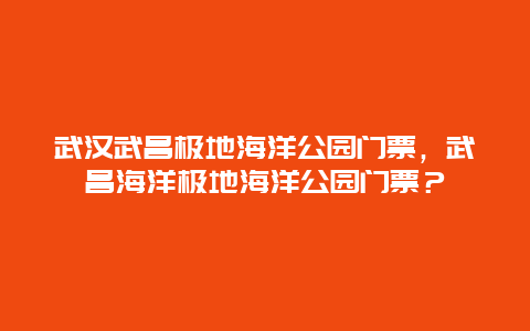 武汉武昌极地海洋公园门票，武昌海洋极地海洋公园门票？