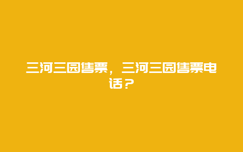 三河三园售票，三河三园售票电话？