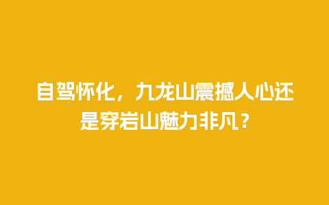 自驾怀化，九龙山震撼人心还是穿岩山魅力非凡？