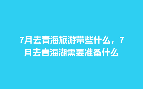 7月去青海旅游带些什么，7月去青海湖需要准备什么