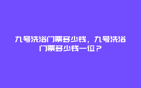 九号洗浴门票多少钱，九号洗浴门票多少钱一位？