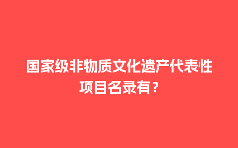 国家级非物质文化遗产代表性项目名录有？