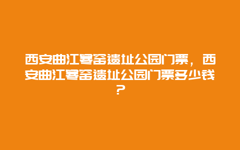 西安曲江寒窑遗址公园门票，西安曲江寒窑遗址公园门票多少钱？