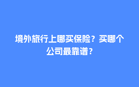 境外旅行上哪买保险？买哪个公司最靠谱？