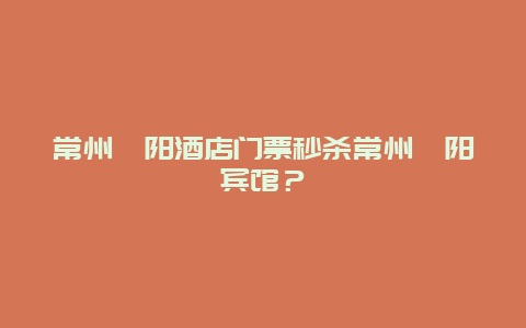 常州溧阳酒店门票秒杀常州溧阳宾馆？