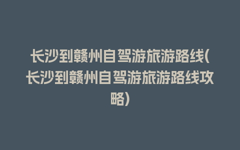 长沙到赣州自驾游旅游路线(长沙到赣州自驾游旅游路线攻略)