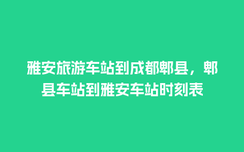 雅安旅游车站到成都郫县，郫县车站到雅安车站时刻表