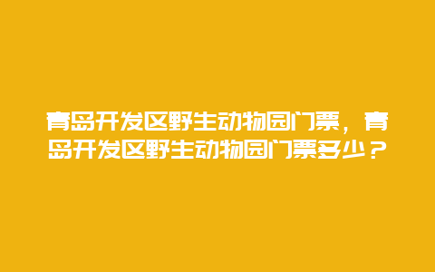 青岛开发区野生动物园门票，青岛开发区野生动物园门票多少？