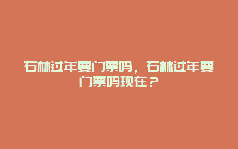 石林过年要门票吗，石林过年要门票吗现在？