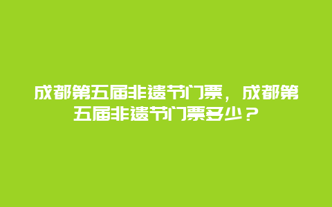 成都第五届非遗节门票，成都第五届非遗节门票多少？