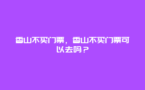 香山不买门票，香山不买门票可以去吗？