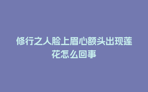 修行之人脸上眉心额头出现莲花怎么回事