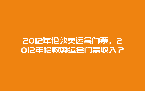 2012年伦敦奥运会门票，2012年伦敦奥运会门票收入？