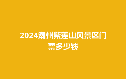 2024潮州紫莲山风景区门票多少钱