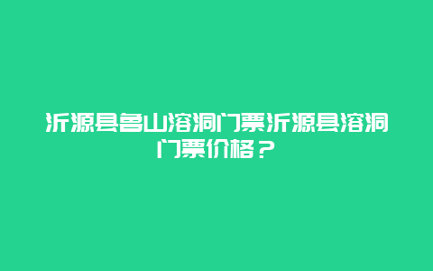 沂源县鲁山溶洞门票沂源县溶洞门票价格？