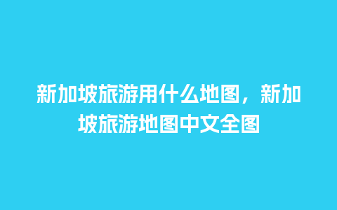 新加坡旅游用什么地图，新加坡旅游地图中文全图