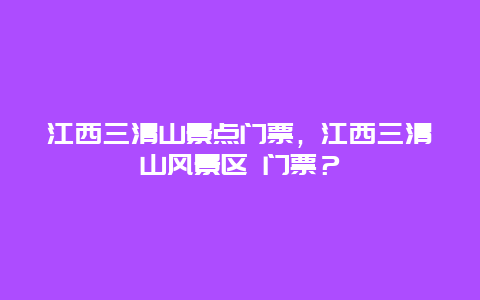 江西三清山景点门票，江西三清山风景区 门票？