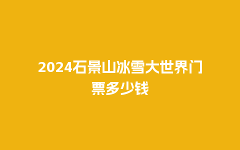 2024石景山冰雪大世界门票多少钱