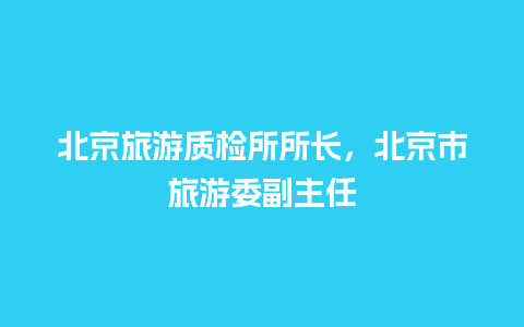 北京旅游质检所所长，北京市旅游委副主任