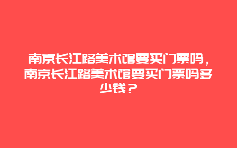 南京长江路美术馆要买门票吗，南京长江路美术馆要买门票吗多少钱？