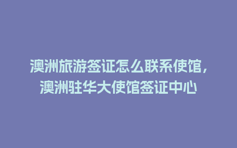 澳洲旅游签证怎么联系使馆，澳洲驻华大使馆签证中心