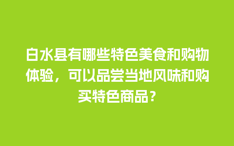 白水县有哪些特色美食和购物体验，可以品尝当地风味和购买特色商品？