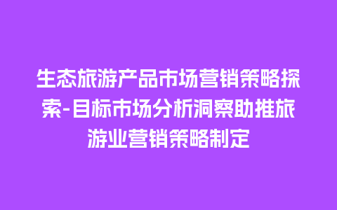 生态旅游产品市场营销策略探索-目标市场分析洞察助推旅游业营销策略制定