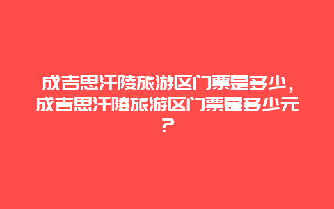 成吉思汗陵旅游区门票是多少，成吉思汗陵旅游区门票是多少元？