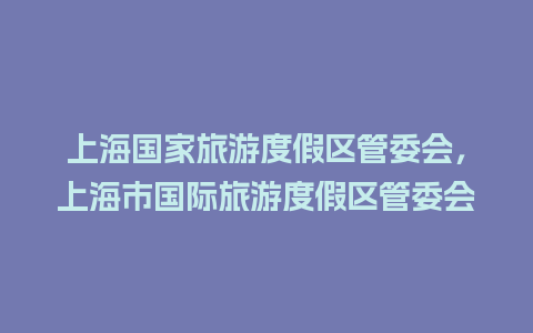 上海国家旅游度假区管委会，上海市国际旅游度假区管委会