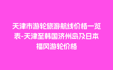 天津市游轮旅游航线价格一览表-天津至韩国济州岛及日本福冈游轮价格