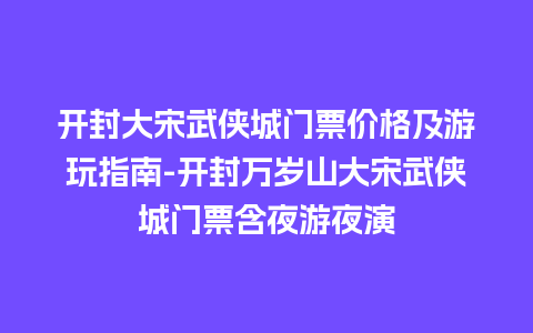 开封大宋武侠城门票价格及游玩指南-开封万岁山大宋武侠城门票含夜游夜演