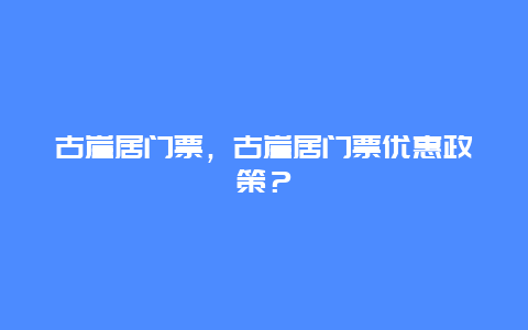 古崖居门票，古崖居门票优惠政策？