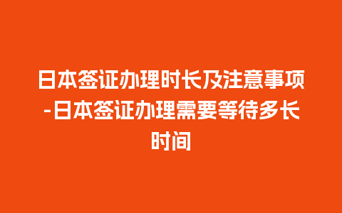 日本签证办理时长及注意事项-日本签证办理需要等待多长时间