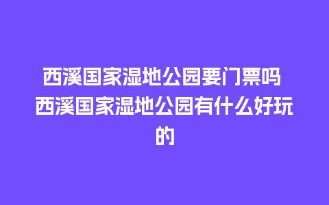 西溪国家湿地公园要门票吗 西溪国家湿地公园有什么好玩的