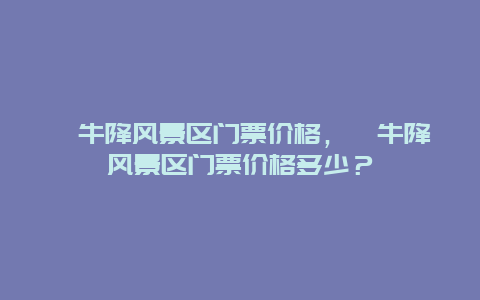 牯牛降风景区门票价格，牯牛降风景区门票价格多少？