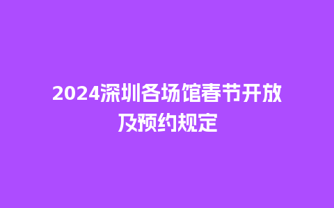 2024深圳各场馆春节开放及预约规定