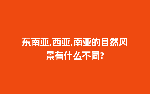 东南亚,西亚,南亚的自然风景有什么不同?