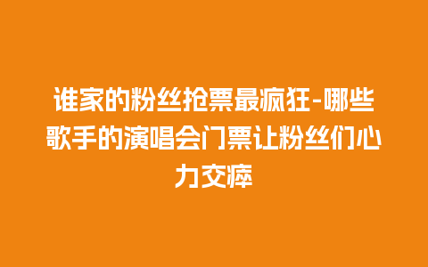 谁家的粉丝抢票最疯狂-哪些歌手的演唱会门票让粉丝们心力交瘁