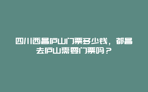 四川西昌庐山门票多少钱，都昌去庐山需要门票吗？