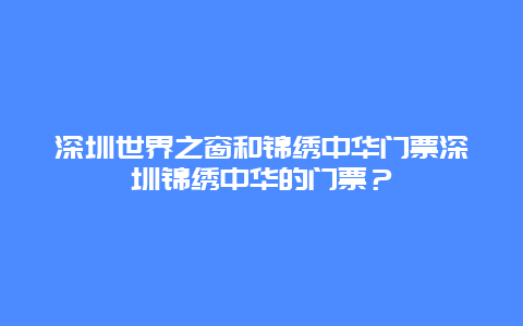 深圳世界之窗和锦绣中华门票深圳锦绣中华的门票？