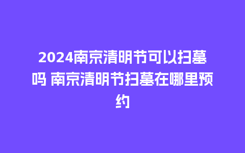 2024南京清明节可以扫墓吗 南京清明节扫墓在哪里预约