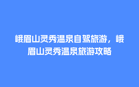 峨眉山灵秀温泉自驾旅游，峨眉山灵秀温泉旅游攻略