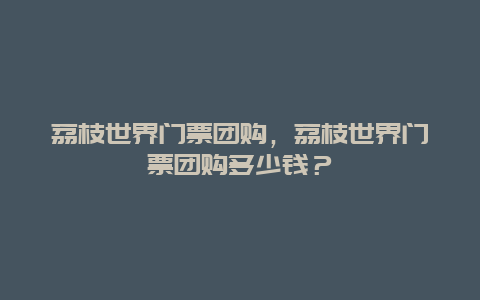 荔枝世界门票团购，荔枝世界门票团购多少钱？