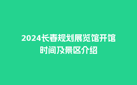 2024长春规划展览馆开馆时间及景区介绍