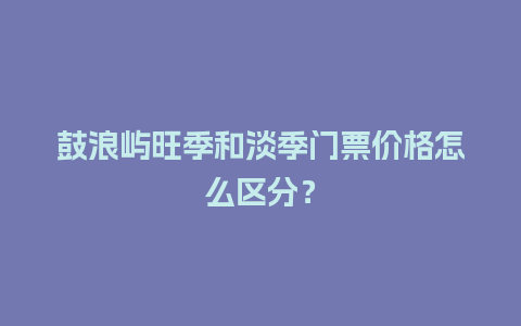 鼓浪屿旺季和淡季门票价格怎么区分？