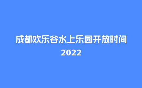 成都欢乐谷水上乐园开放时间2022