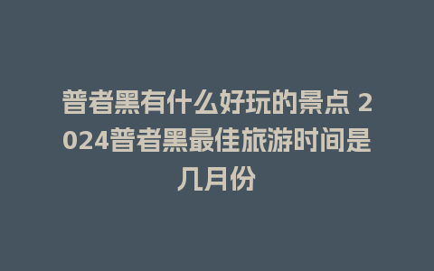 普者黑有什么好玩的景点 2024普者黑最佳旅游时间是几月份