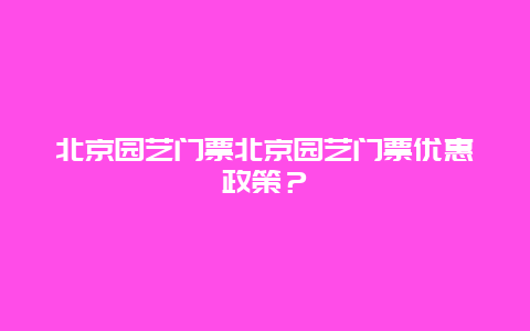 北京园艺门票北京园艺门票优惠政策？