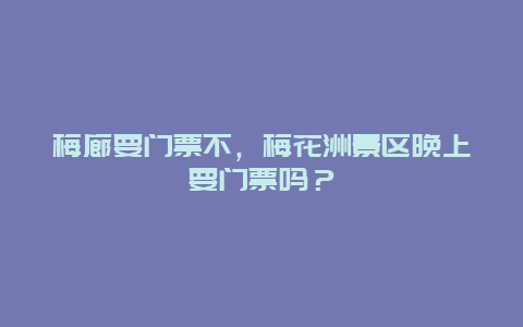 梅廊要门票不，梅花洲景区晚上要门票吗？