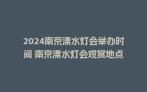 2024南京溧水灯会举办时间 南京溧水灯会观赏地点